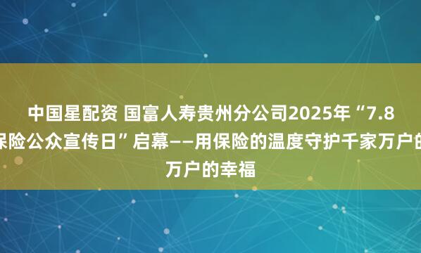 中国星配资 国富人寿贵州分公司2025年“7.8全国保险公众宣传日”启幕——用保险的温度守护千家万户的幸福
