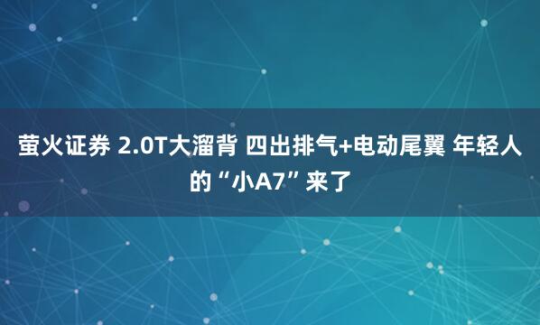 萤火证券 2.0T大溜背 四出排气+电动尾翼 年轻人的“小A7”来了
