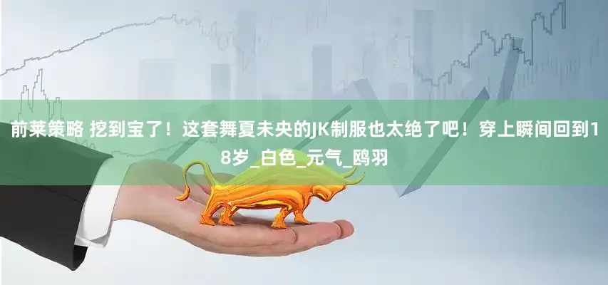 前莱策略 挖到宝了！这套舞夏未央的JK制服也太绝了吧！穿上瞬间回到18岁_白色_元气_鸥羽