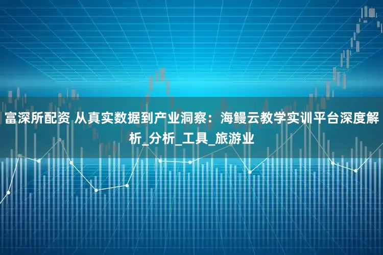 富深所配资 从真实数据到产业洞察：海鳗云教学实训平台深度解析_分析_工具_旅游业