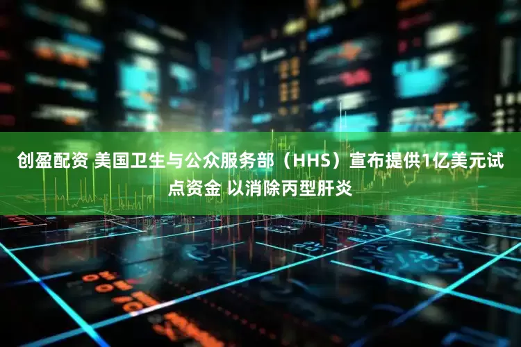 创盈配资 美国卫生与公众服务部（HHS）宣布提供1亿美元试点资金 以消除丙型肝炎
