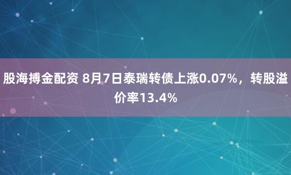股海搏金配资 8月7日泰瑞转债上涨0.07%，转股溢价率13.4%