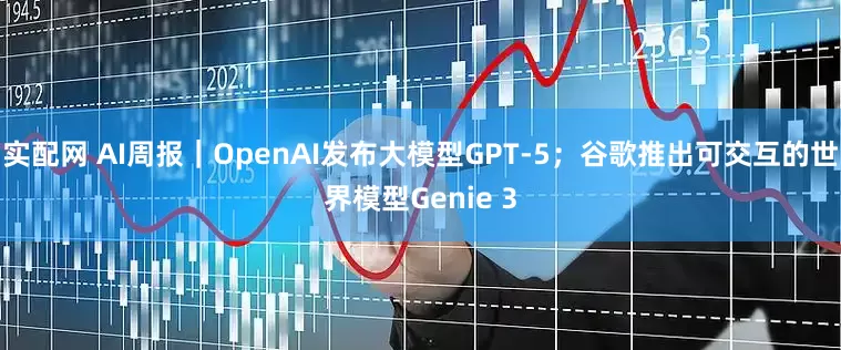 实配网 AI周报｜OpenAI发布大模型GPT-5；谷歌推出可交互的世界模型Genie 3