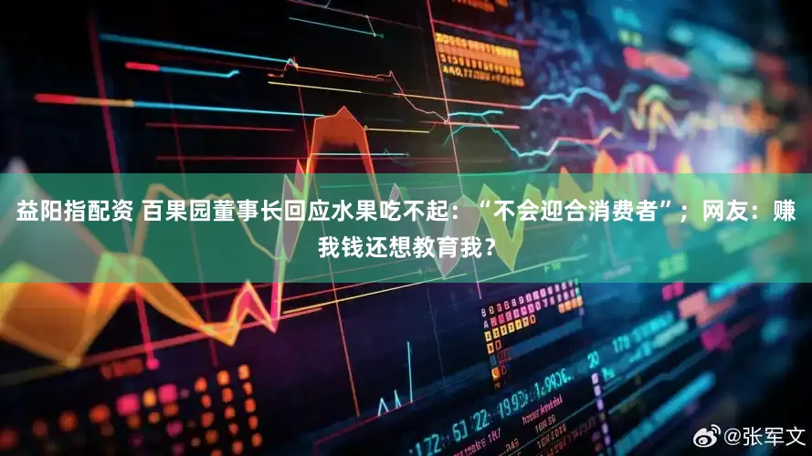 益阳指配资 百果园董事长回应水果吃不起：“不会迎合消费者”；网友：赚我钱还想教育我？