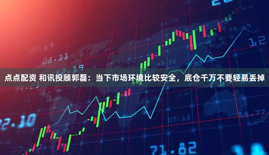 点点配资 和讯投顾郭磊：当下市场环境比较安全，底仓千万不要轻易丢掉