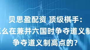 贝思盈配资 顶级棋手：秦国是怎么在兼并六国时争夺道义制高点的？
