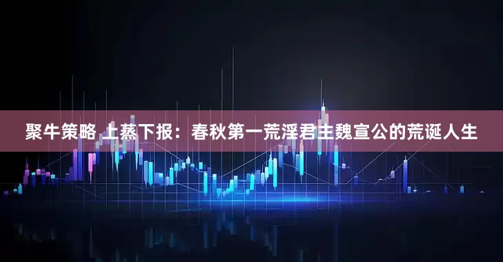 聚牛策略 上蒸下报：春秋第一荒淫君主魏宣公的荒诞人生