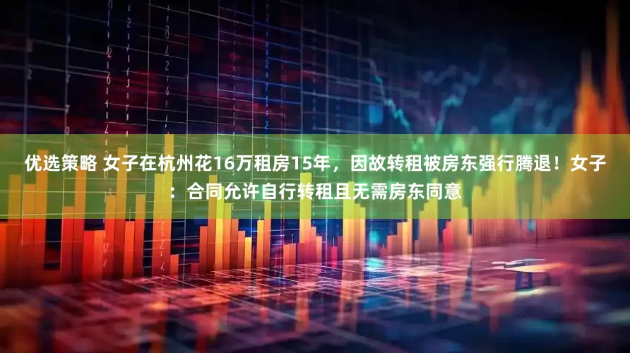 优选策略 女子在杭州花16万租房15年，因故转租被房东强行腾退！女子：合同允许自行转租且无需房东同意