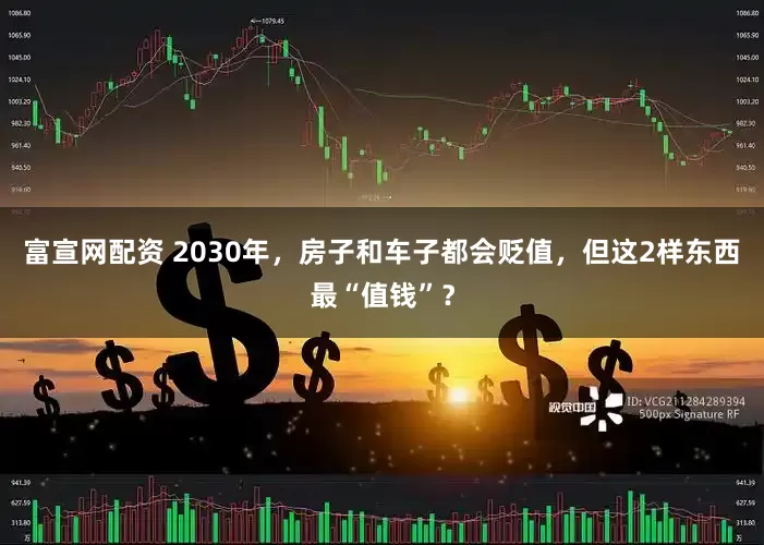 富宣网配资 2030年，房子和车子都会贬值，但这2样东西最“值钱”？