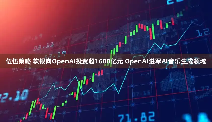 伍伍策略 软银向OpenAI投资超1600亿元 OpenAI进军AI音乐生成领域