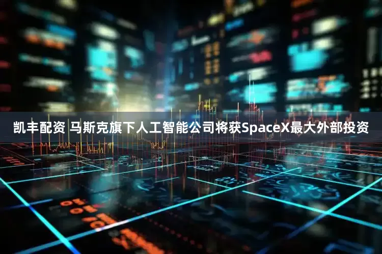 凯丰配资 马斯克旗下人工智能公司将获SpaceX最大外部投资