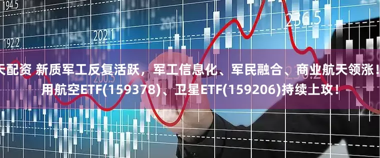 启天配资 新质军工反复活跃，军工信息化、军民融合、商业航天领涨！通用航空ETF(159378)、卫星ETF(159206)持续上攻！