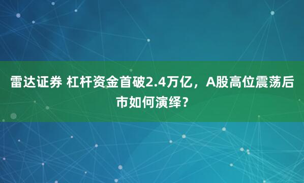 雷达证券 杠杆资金首破2.4万亿，A股高位震荡后市如何演绎？