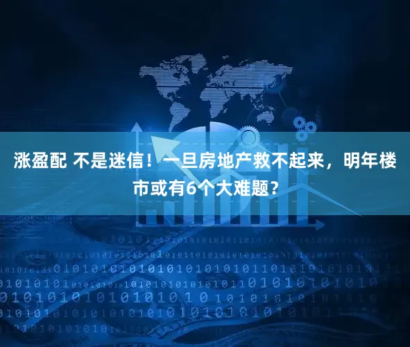涨盈配 不是迷信！一旦房地产救不起来，明年楼市或有6个大难题？