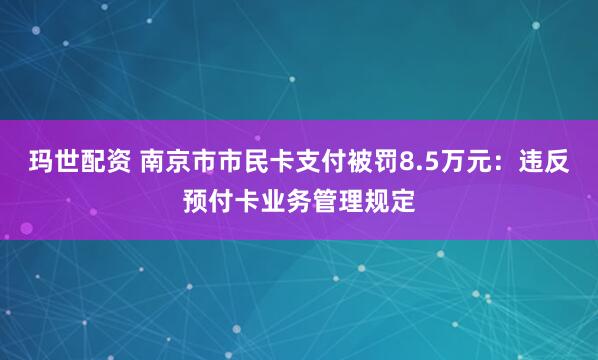 玛世配资 南京市市民卡支付被罚8.5万元：违反预付卡业务管理规定