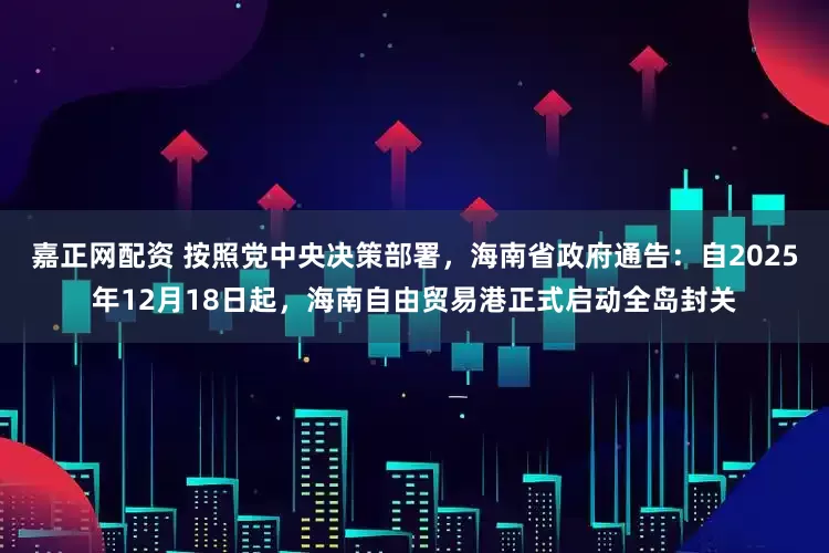 嘉正网配资 按照党中央决策部署，海南省政府通告：自2025年12月18日起，海南自由贸易港正式启动全岛封关