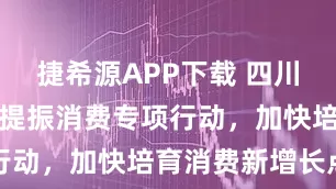 捷希源APP下载 四川：深入实施提振消费专项行动，加快培育消费新增长点