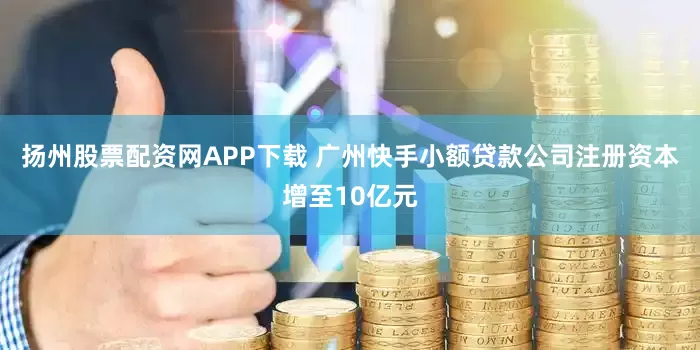 扬州股票配资网APP下载 广州快手小额贷款公司注册资本增至10亿元