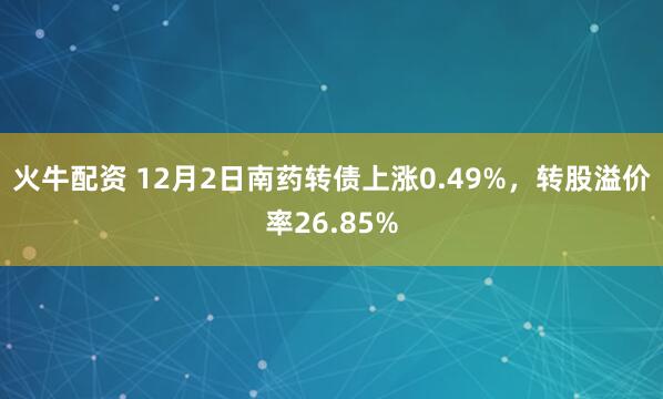 火牛配资 12月2日南药转债上涨0.49%，转股溢价率26.85%