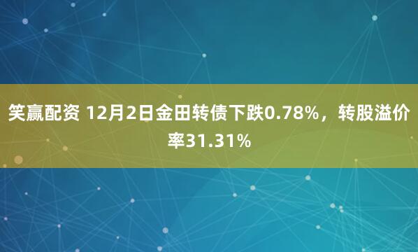 笑赢配资 12月2日金田转债下跌0.78%，转股溢价率31.31%