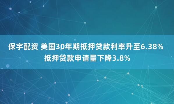 保宇配资 美国30年期抵押贷款利率升至6.38% 抵押贷款申请量下降3.8%