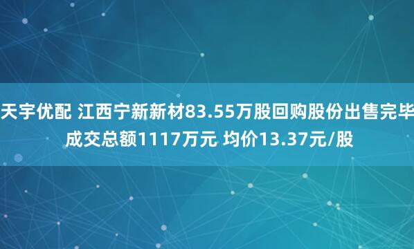 天宇优配 江西宁新新材83.55万股回购股份出售完毕 成交总额1117万元 均价13.37元/股