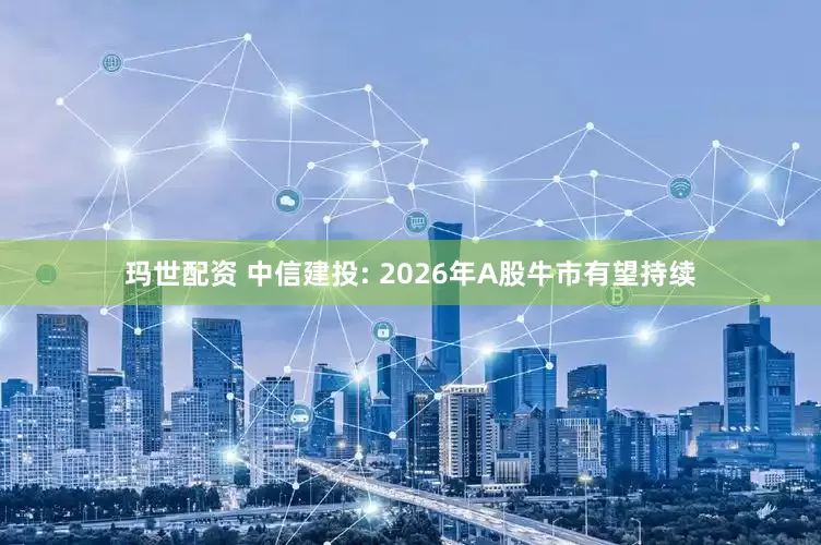 玛世配资 中信建投: 2026年A股牛市有望持续