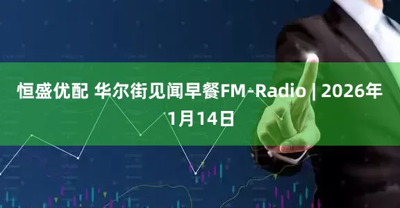 恒盛优配 华尔街见闻早餐FM-Radio | 2026年1月14日