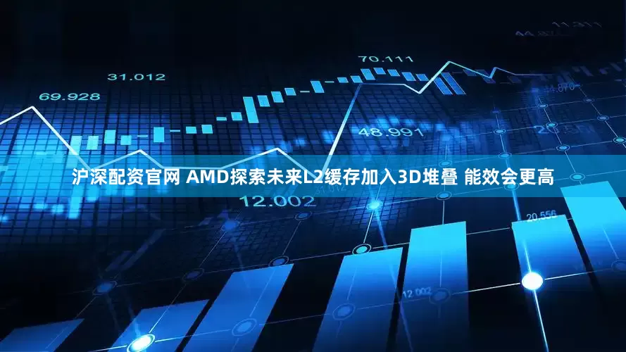 沪深配资官网 AMD探索未来L2缓存加入3D堆叠 能效会更高