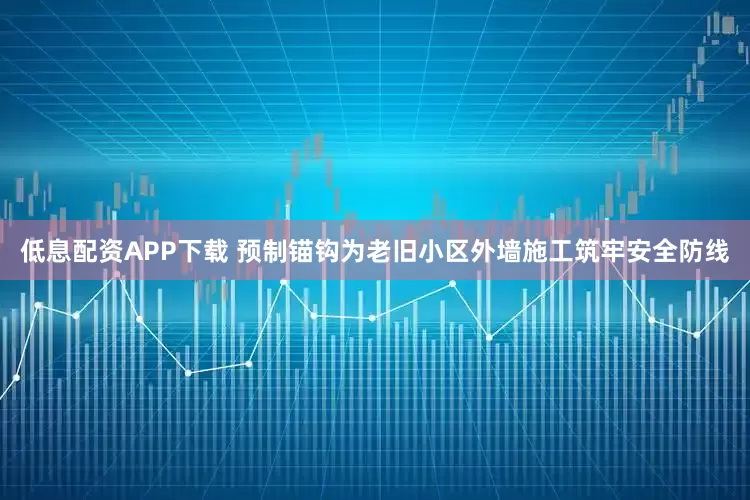 低息配资APP下载 预制锚钩为老旧小区外墙施工筑牢安全防线