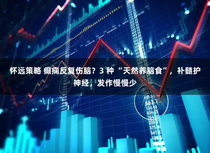 怀远策略 癫痫反复伤脑？3 种 “天然养脑食”，补髓护神经，发作慢慢少