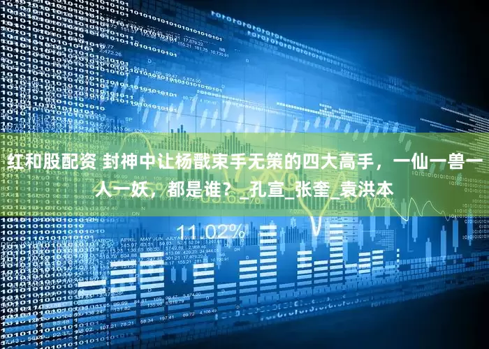红和股配资 封神中让杨戬束手无策的四大高手，一仙一兽一人一妖，都是谁？_孔宣_张奎_袁洪本