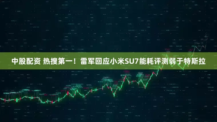 中股配资 热搜第一！雷军回应小米SU7能耗评测弱于特斯拉
